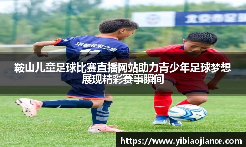 鞍山儿童足球比赛直播网站助力青少年足球梦想展现精彩赛事瞬间
