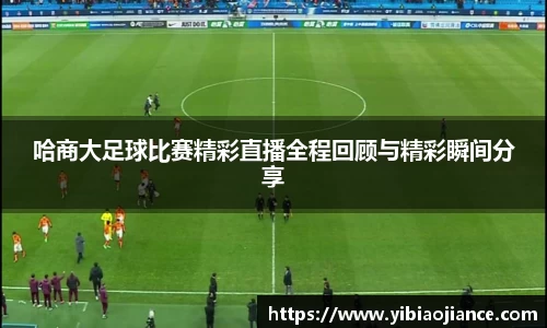 哈商大足球比赛精彩直播全程回顾与精彩瞬间分享