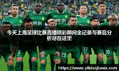 今天上海足球比赛直播精彩瞬间全记录与赛后分析尽在这里