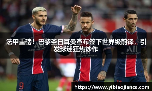 法甲重磅！巴黎圣日耳曼宣布签下世界级前锋，引发球迷狂热炒作
