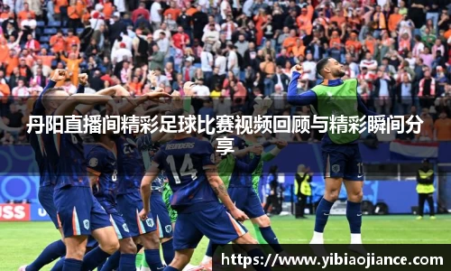 丹阳直播间精彩足球比赛视频回顾与精彩瞬间分享