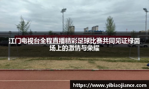 江门电视台全程直播精彩足球比赛共同见证绿茵场上的激情与荣耀