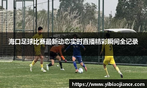 海口足球比赛最新动态实时直播精彩瞬间全记录