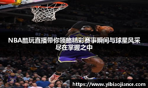 NBA酷玩直播带你领略精彩赛事瞬间与球星风采尽在掌握之中