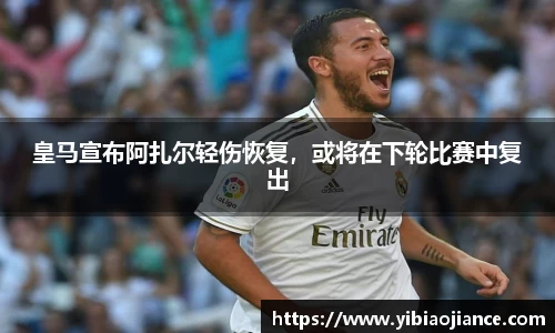 皇马宣布阿扎尔轻伤恢复，或将在下轮比赛中复出